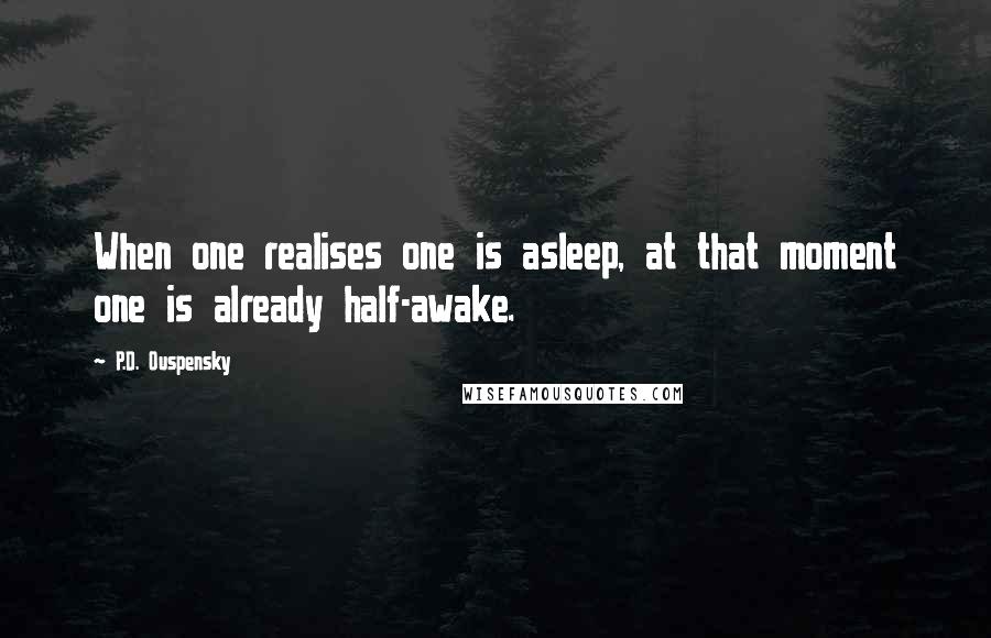 P.D. Ouspensky Quotes: When one realises one is asleep, at that moment one is already half-awake.