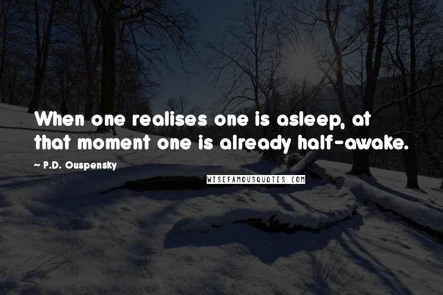 P.D. Ouspensky Quotes: When one realises one is asleep, at that moment one is already half-awake.