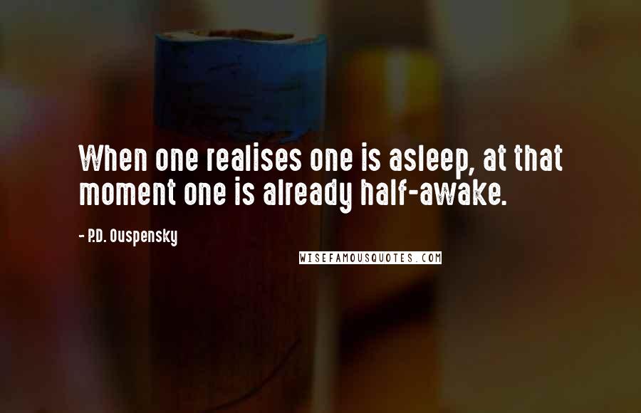 P.D. Ouspensky Quotes: When one realises one is asleep, at that moment one is already half-awake.