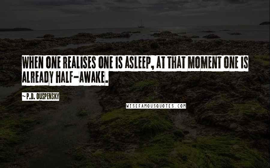 P.D. Ouspensky Quotes: When one realises one is asleep, at that moment one is already half-awake.