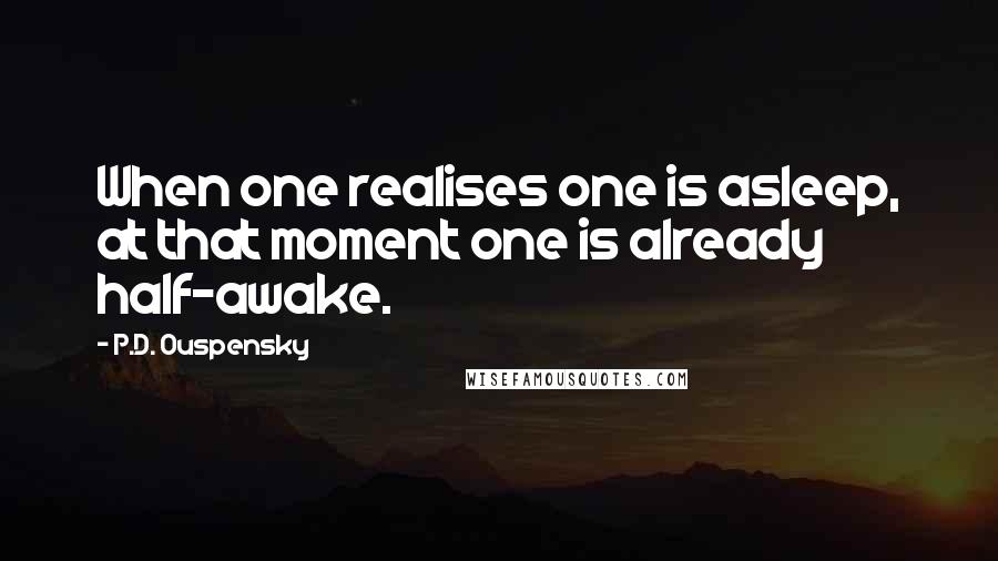 P.D. Ouspensky Quotes: When one realises one is asleep, at that moment one is already half-awake.