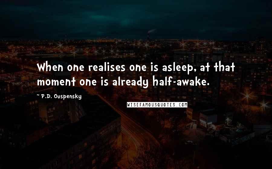 P.D. Ouspensky Quotes: When one realises one is asleep, at that moment one is already half-awake.