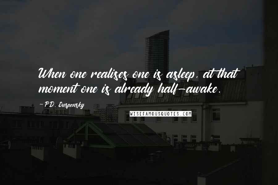 P.D. Ouspensky Quotes: When one realises one is asleep, at that moment one is already half-awake.