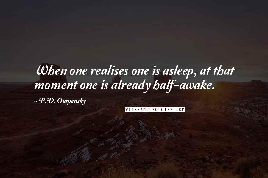 P.D. Ouspensky Quotes: When one realises one is asleep, at that moment one is already half-awake.