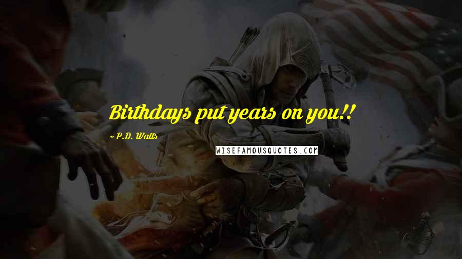 P.D. Watts Quotes: Birthdays put years on you!!