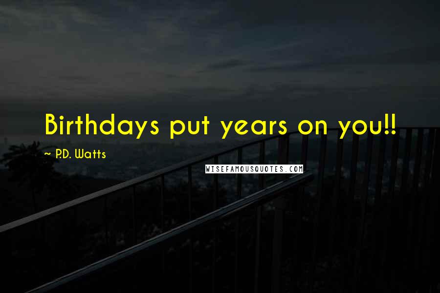 P.D. Watts Quotes: Birthdays put years on you!!