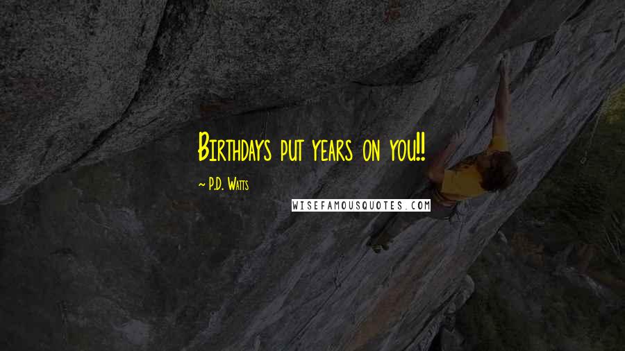 P.D. Watts Quotes: Birthdays put years on you!!