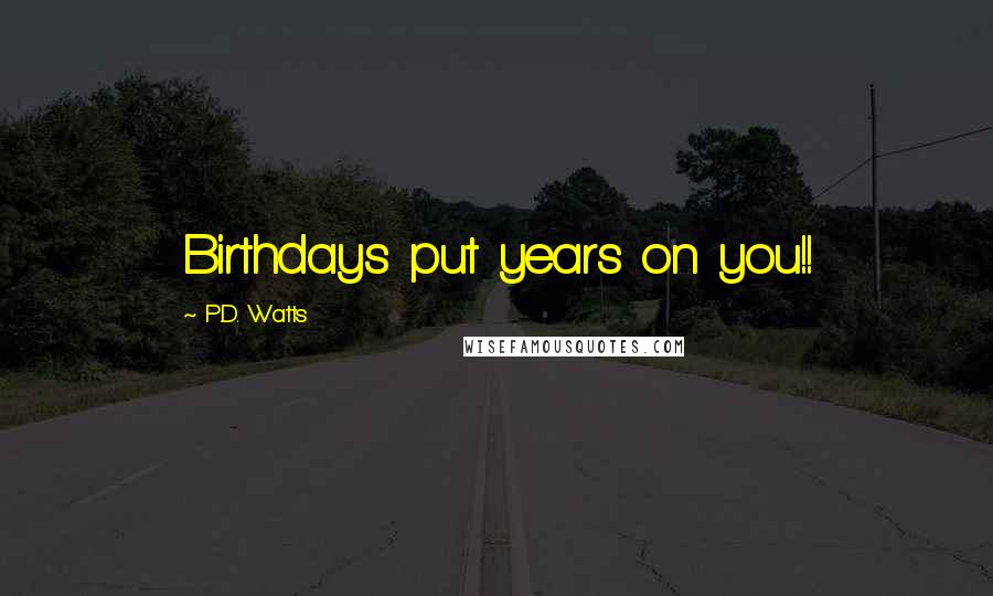 P.D. Watts Quotes: Birthdays put years on you!!