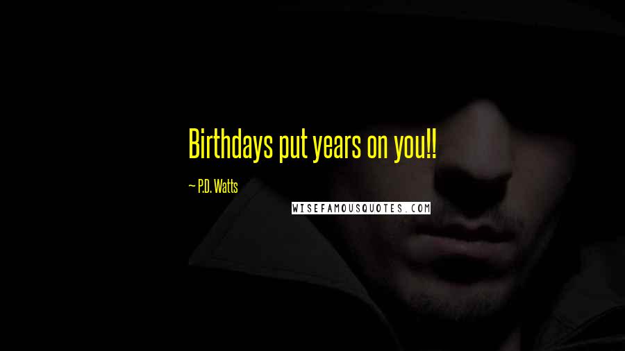 P.D. Watts Quotes: Birthdays put years on you!!