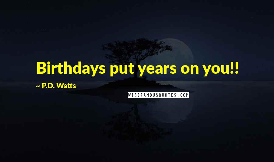 P.D. Watts Quotes: Birthdays put years on you!!