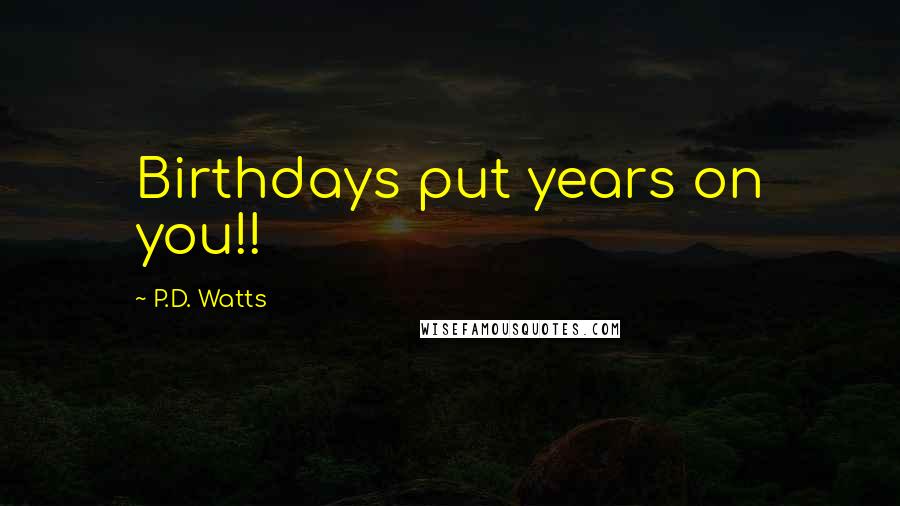 P.D. Watts Quotes: Birthdays put years on you!!