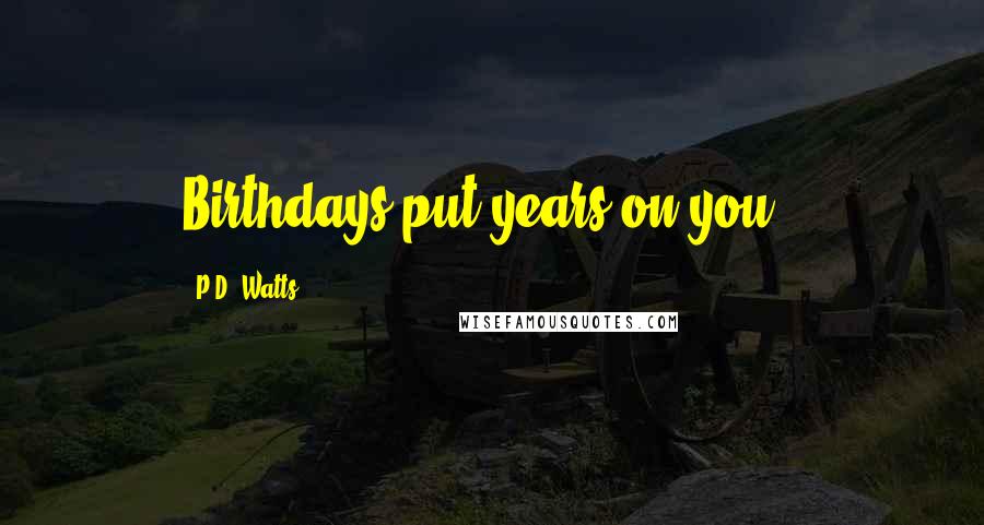 P.D. Watts Quotes: Birthdays put years on you!!