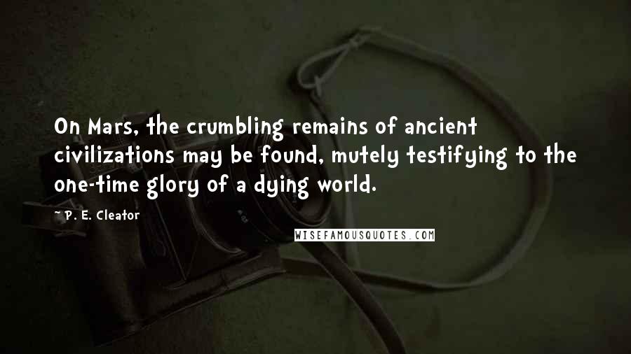 P. E. Cleator Quotes: On Mars, the crumbling remains of ancient civilizations may be found, mutely testifying to the one-time glory of a dying world.