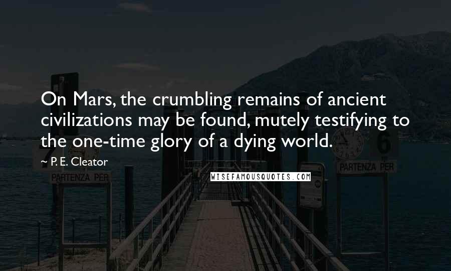 P. E. Cleator Quotes: On Mars, the crumbling remains of ancient civilizations may be found, mutely testifying to the one-time glory of a dying world.