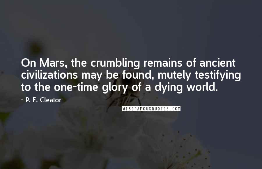 P. E. Cleator Quotes: On Mars, the crumbling remains of ancient civilizations may be found, mutely testifying to the one-time glory of a dying world.