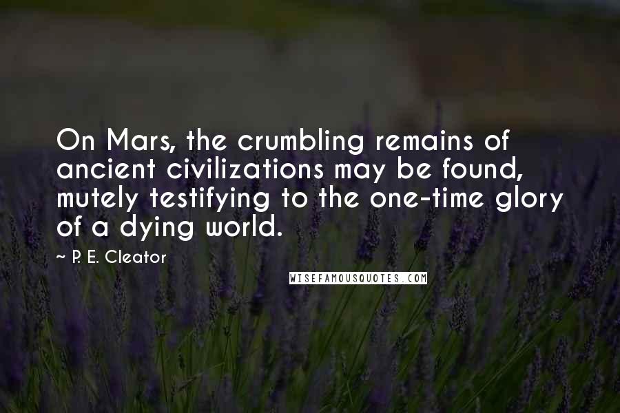 P. E. Cleator Quotes: On Mars, the crumbling remains of ancient civilizations may be found, mutely testifying to the one-time glory of a dying world.