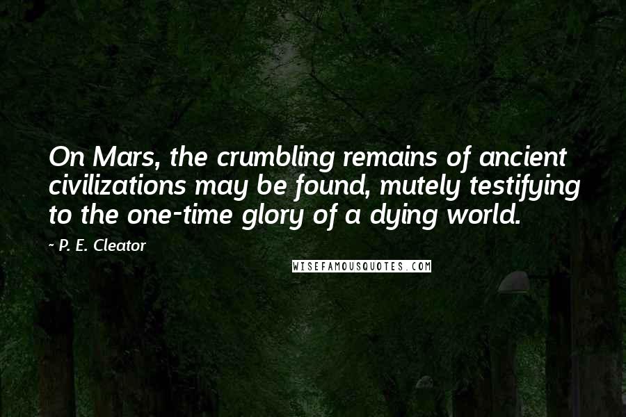 P. E. Cleator Quotes: On Mars, the crumbling remains of ancient civilizations may be found, mutely testifying to the one-time glory of a dying world.