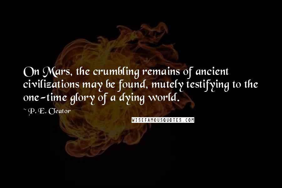 P. E. Cleator Quotes: On Mars, the crumbling remains of ancient civilizations may be found, mutely testifying to the one-time glory of a dying world.