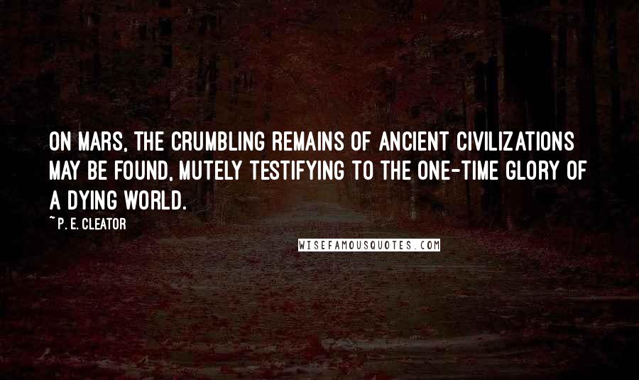 P. E. Cleator Quotes: On Mars, the crumbling remains of ancient civilizations may be found, mutely testifying to the one-time glory of a dying world.