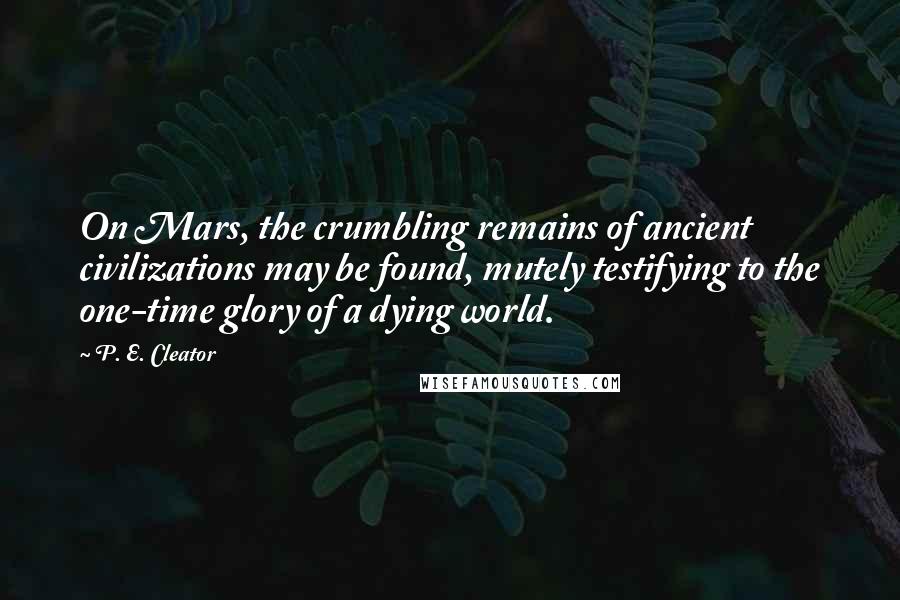 P. E. Cleator Quotes: On Mars, the crumbling remains of ancient civilizations may be found, mutely testifying to the one-time glory of a dying world.