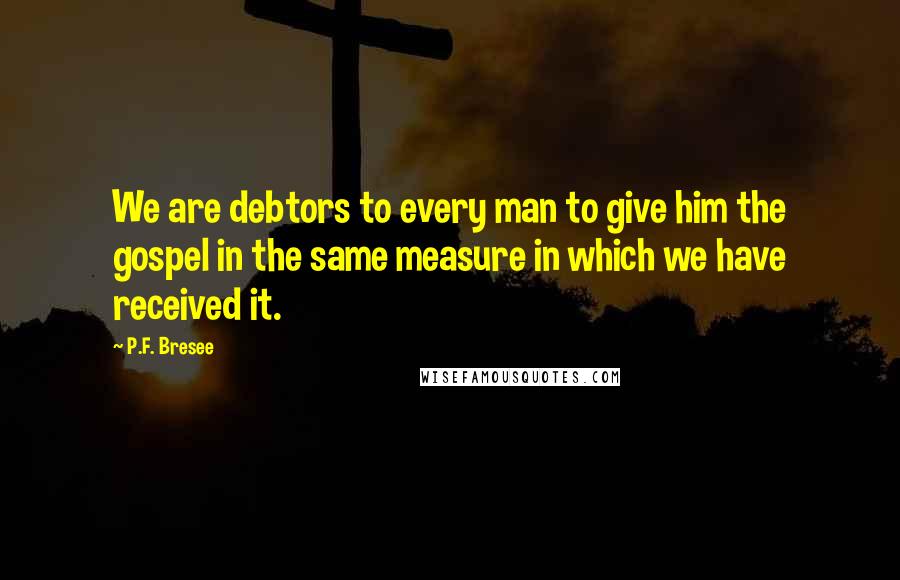 P.F. Bresee Quotes: We are debtors to every man to give him the gospel in the same measure in which we have received it.