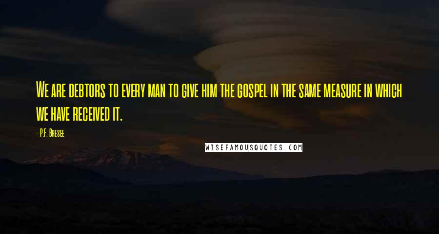 P.F. Bresee Quotes: We are debtors to every man to give him the gospel in the same measure in which we have received it.