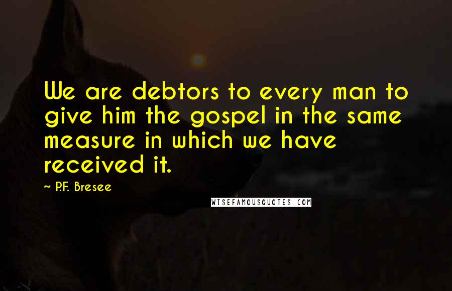 P.F. Bresee Quotes: We are debtors to every man to give him the gospel in the same measure in which we have received it.