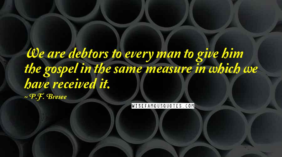 P.F. Bresee Quotes: We are debtors to every man to give him the gospel in the same measure in which we have received it.