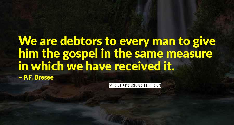 P.F. Bresee Quotes: We are debtors to every man to give him the gospel in the same measure in which we have received it.