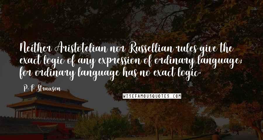 P. F. Strawson Quotes: Neither Aristotelian nor Russellian rules give the exact logic of any expression of ordinary language; for ordinary language has no exact logic.