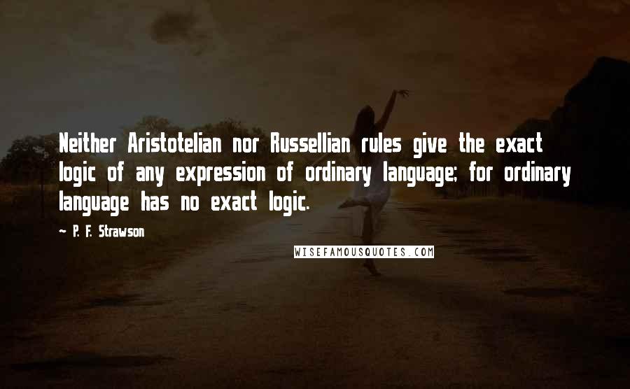 P. F. Strawson Quotes: Neither Aristotelian nor Russellian rules give the exact logic of any expression of ordinary language; for ordinary language has no exact logic.