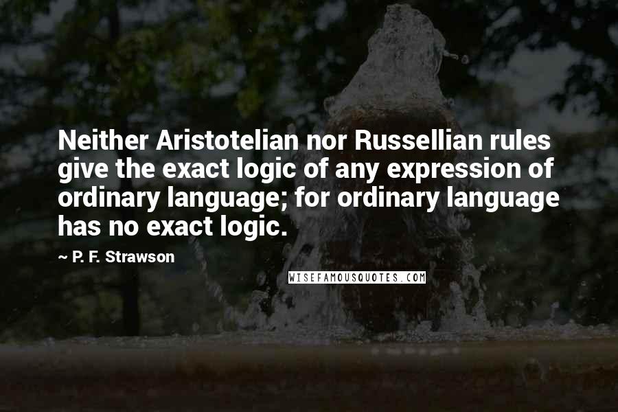 P. F. Strawson Quotes: Neither Aristotelian nor Russellian rules give the exact logic of any expression of ordinary language; for ordinary language has no exact logic.