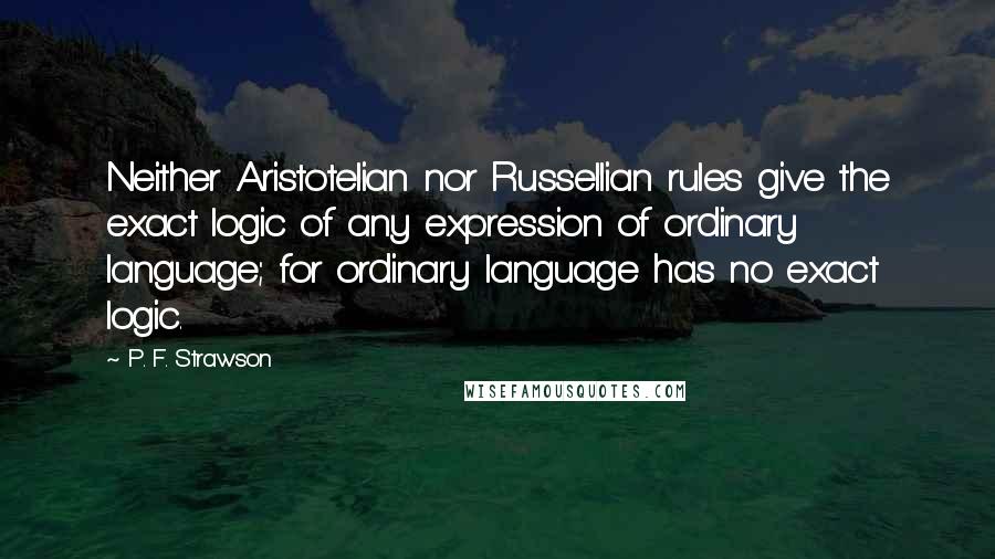 P. F. Strawson Quotes: Neither Aristotelian nor Russellian rules give the exact logic of any expression of ordinary language; for ordinary language has no exact logic.