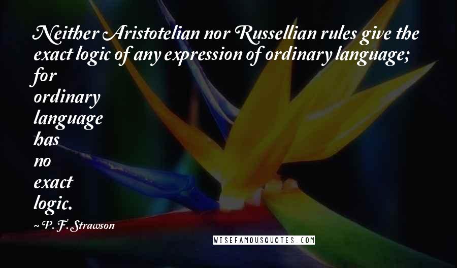 P. F. Strawson Quotes: Neither Aristotelian nor Russellian rules give the exact logic of any expression of ordinary language; for ordinary language has no exact logic.