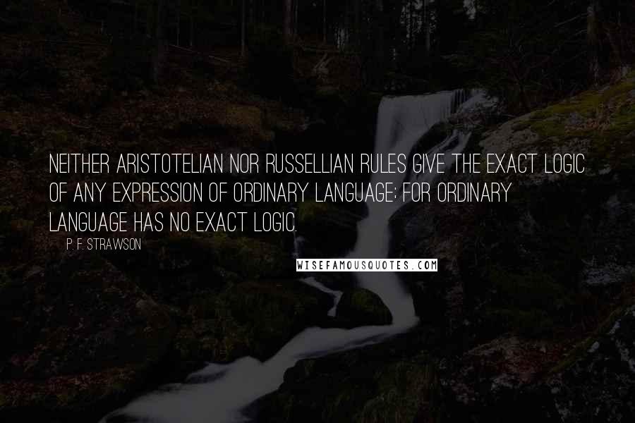 P. F. Strawson Quotes: Neither Aristotelian nor Russellian rules give the exact logic of any expression of ordinary language; for ordinary language has no exact logic.