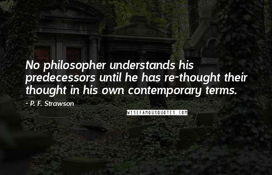 P. F. Strawson Quotes: No philosopher understands his predecessors until he has re-thought their thought in his own contemporary terms.