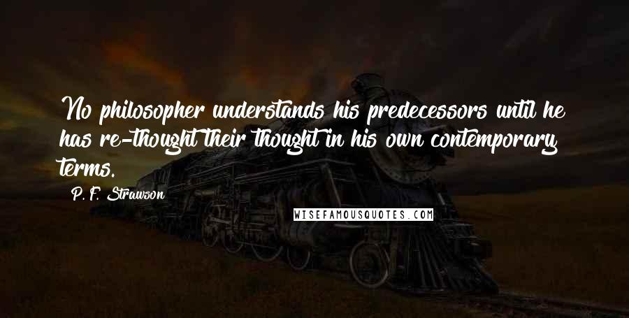 P. F. Strawson Quotes: No philosopher understands his predecessors until he has re-thought their thought in his own contemporary terms.