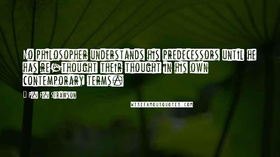 P. F. Strawson Quotes: No philosopher understands his predecessors until he has re-thought their thought in his own contemporary terms.