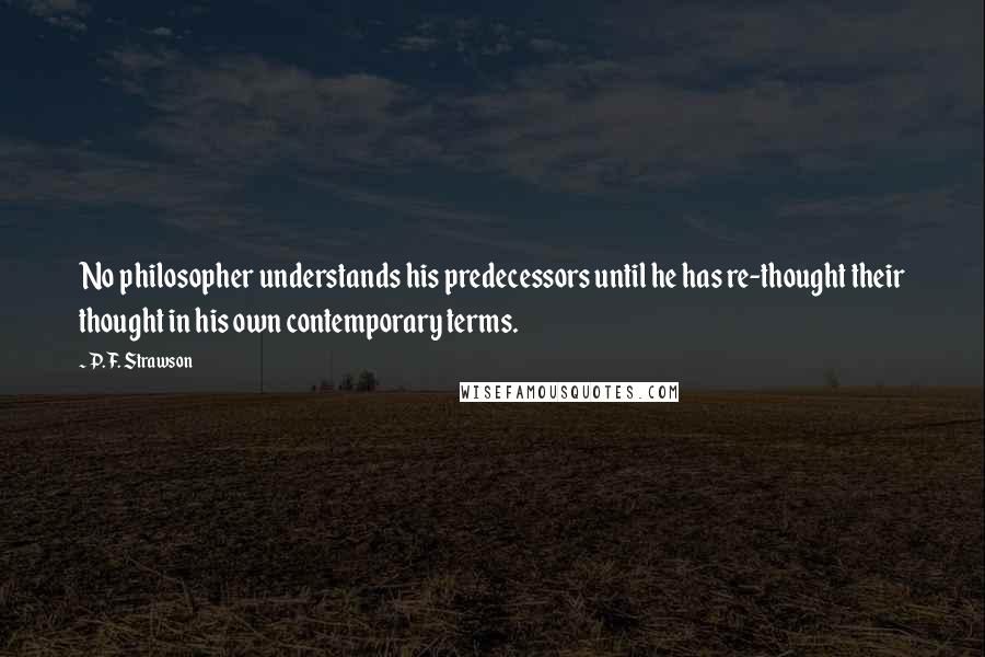 P. F. Strawson Quotes: No philosopher understands his predecessors until he has re-thought their thought in his own contemporary terms.