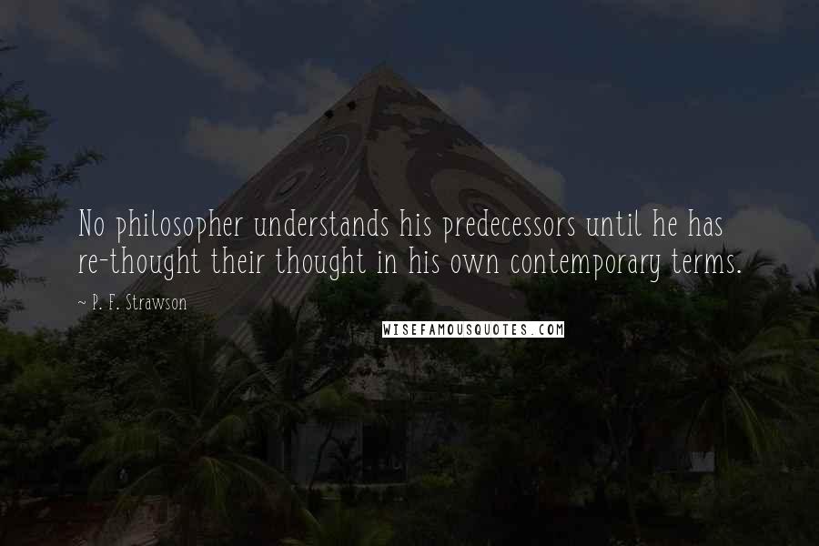 P. F. Strawson Quotes: No philosopher understands his predecessors until he has re-thought their thought in his own contemporary terms.