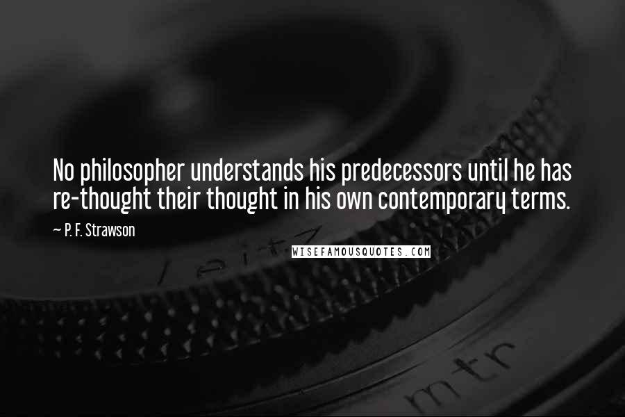 P. F. Strawson Quotes: No philosopher understands his predecessors until he has re-thought their thought in his own contemporary terms.