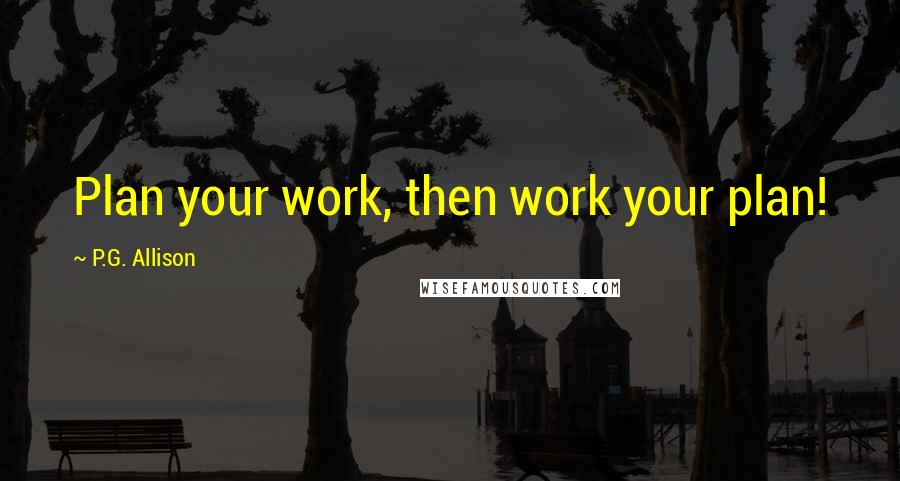 P.G. Allison Quotes: Plan your work, then work your plan!