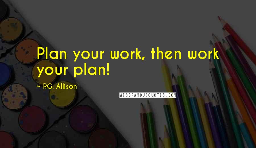 P.G. Allison Quotes: Plan your work, then work your plan!