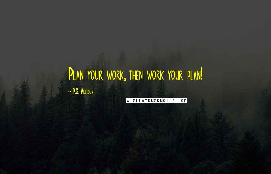 P.G. Allison Quotes: Plan your work, then work your plan!