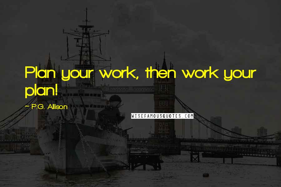 P.G. Allison Quotes: Plan your work, then work your plan!