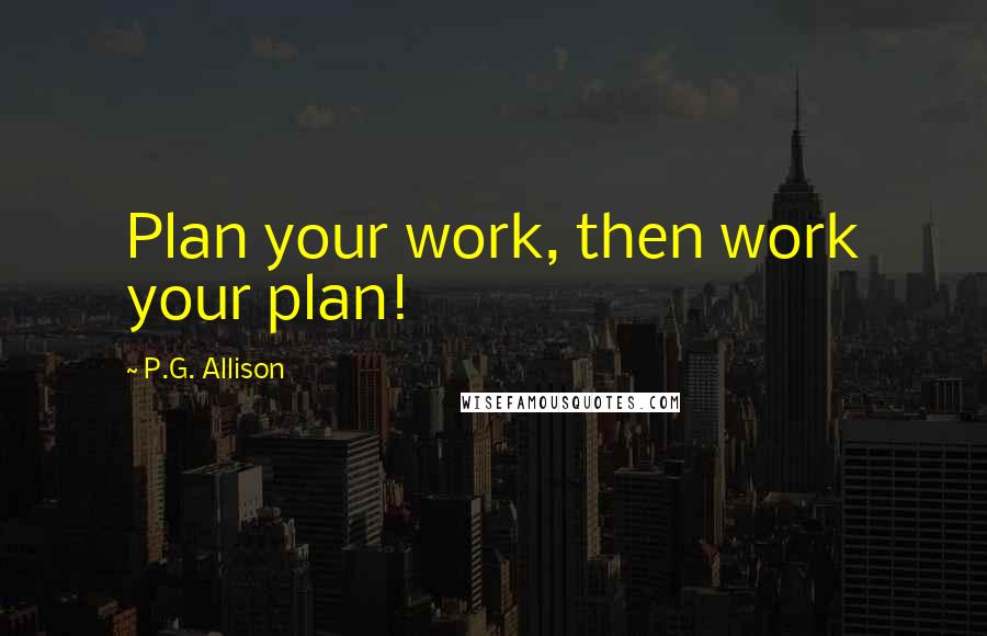 P.G. Allison Quotes: Plan your work, then work your plan!