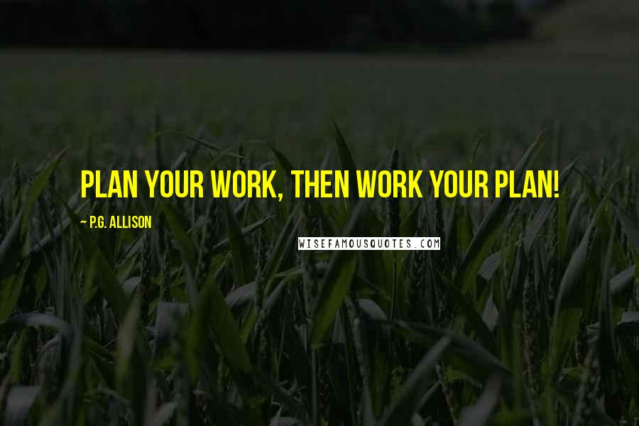 P.G. Allison Quotes: Plan your work, then work your plan!