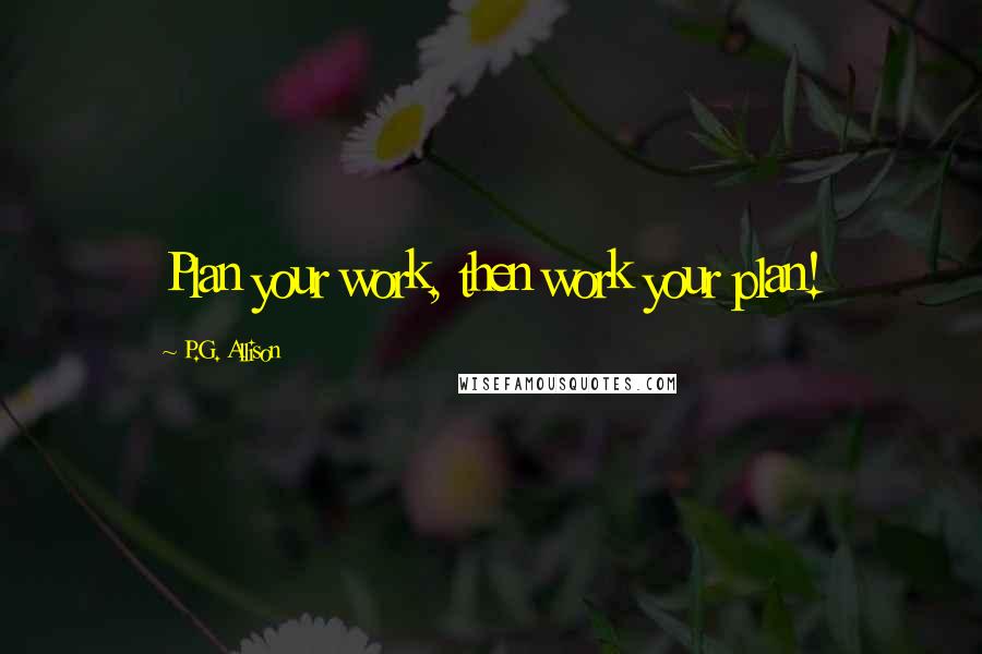 P.G. Allison Quotes: Plan your work, then work your plan!