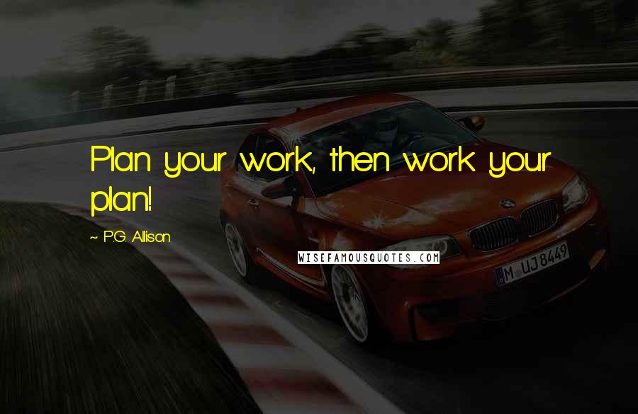 P.G. Allison Quotes: Plan your work, then work your plan!