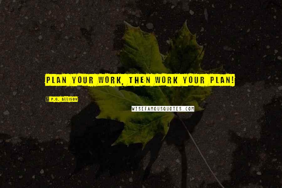 P.G. Allison Quotes: Plan your work, then work your plan!